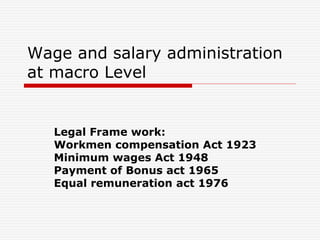Wage and salary administration
at macro Level
Legal Frame work:
Workmen compensation Act 1923
Minimum wages Act 1948
Payment of Bonus act 1965
Equal remuneration act 1976
 