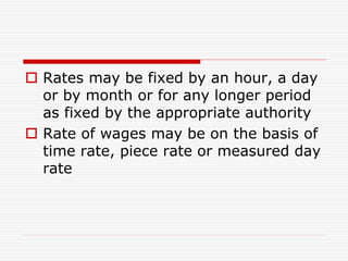  Rates may be fixed by an hour, a day
or by month or for any longer period
as fixed by the appropriate authority
 Rate of wages may be on the basis of
time rate, piece rate or measured day
rate
 