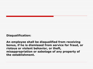 Disqualification:
An employee shall be disqualified from receiving
bonus, if he is dismissed from service for fraud, or
riotous or violent behavior, or theft,
misappropriation or sabotage of any property of
the establishment.
 