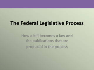 The Federal Legislative Process

    How a bill becomes a law and
      the publications that are
      produced in the process
 