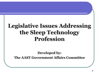 Legislative Issues Addressing
    the Sleep Technology
          Profession

              Developed by:
  The AAST Government Affairs Committee


                                          1
 
