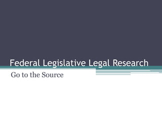Federal Legislative Legal Research Go to the Source 