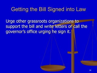 26
Getting the Bill Signed into Law
Urge other grassroots organizations to
support the bill and write letters or call the
governor’s office urging he sign it.
 