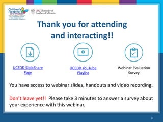 31
Thank you for attending
and interacting!!
You have access to webinar slides, handouts and video recording.
Don’t leave yet!! Please take 3 minutes to answer a survey about
your experience with this webinar.
UCEDD SlideShare
Page
UCEDD YouTube
Playlist
Webinar Evaluation
Survey
 