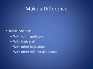 Make a Difference
• Relationships
– With your legislators
– With their staff
– With other legislators
– With other influential persons
 