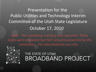 Presentation for the
Public Utilities and Technology Interim
Committee of the Utah State Legislature
October 17, 2010
Note: The Legislative meeting was canceled. These
slides were prepared, but NOT actually presented to the
committee. For informational use only.
 