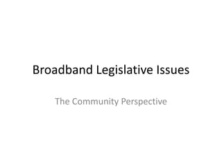 Broadband Legislative Issues
The Community Perspective
 