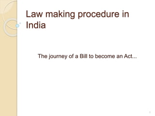 Law making procedure in
India
The journey of a Bill to become an Act...
1
 