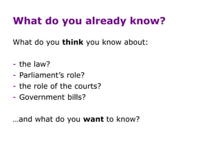 What do you already know?
What do you think you know about:
- the law?
- Parliament’s role?
- the role of the courts?
- Government bills?
…and what do you want to know?
 