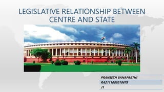 LEGISLATIVE RELATIONSHIP BETWEEN
CENTRE AND STATE
PRANEETH VANAPARTHI
RA2111003010678
J1
 