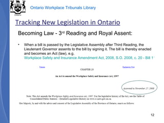Becoming Law - 3 rd  Reading and Royal Assent: When a bill is passed by the Legislative Assembly after Third Reading, the Lieutenant Governor assents to the bill by signing it. The bill is thereby enacted and becomes an Act (law), e.g.  Workplace Safety and Insurance Amendment Act, 2008, S.O. 2008, c. 20 - Bill 119   Tracking New Legislation in Ontario 