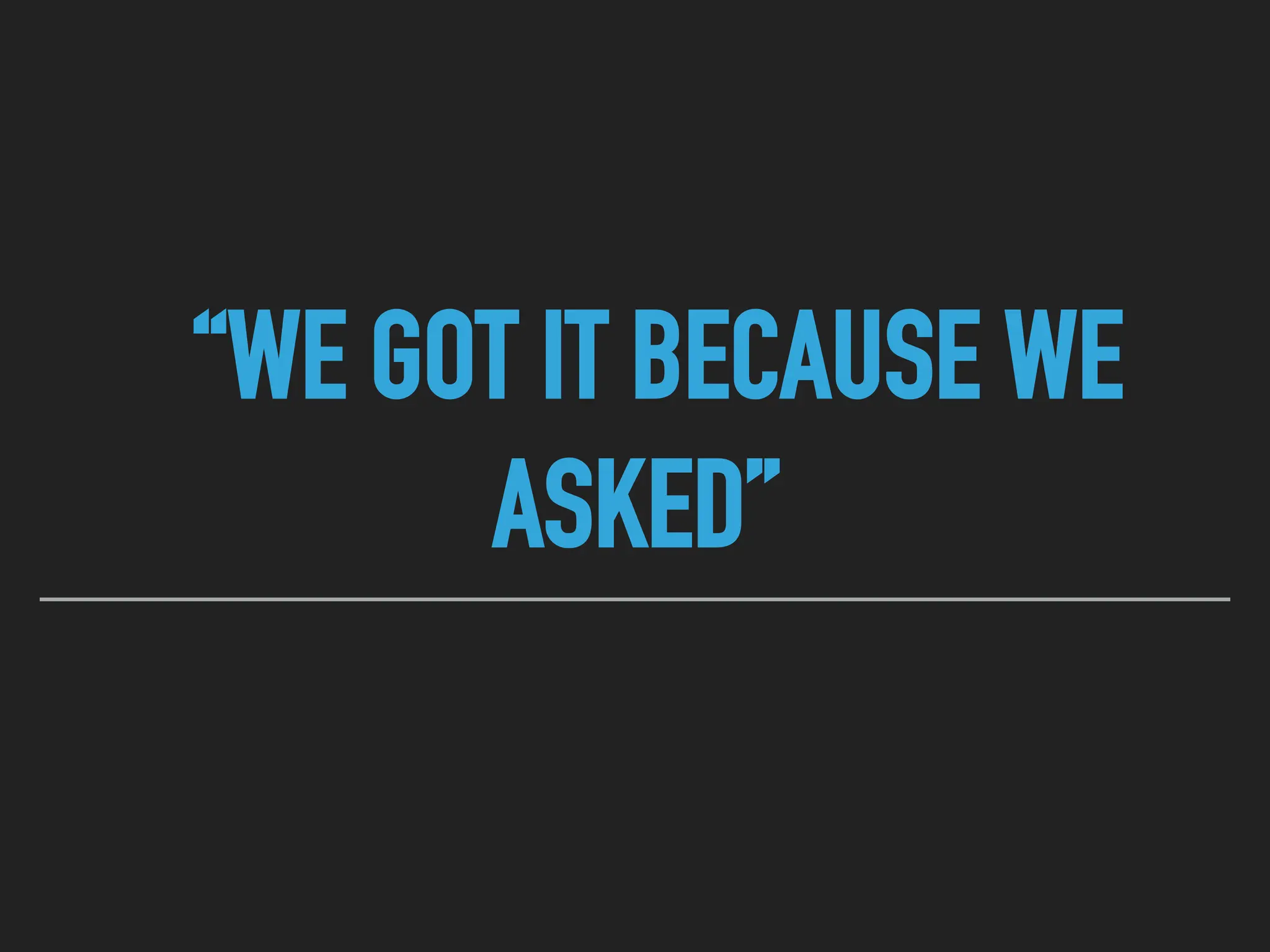 “WE GOT IT BECAUSE WE
ASKED”
 