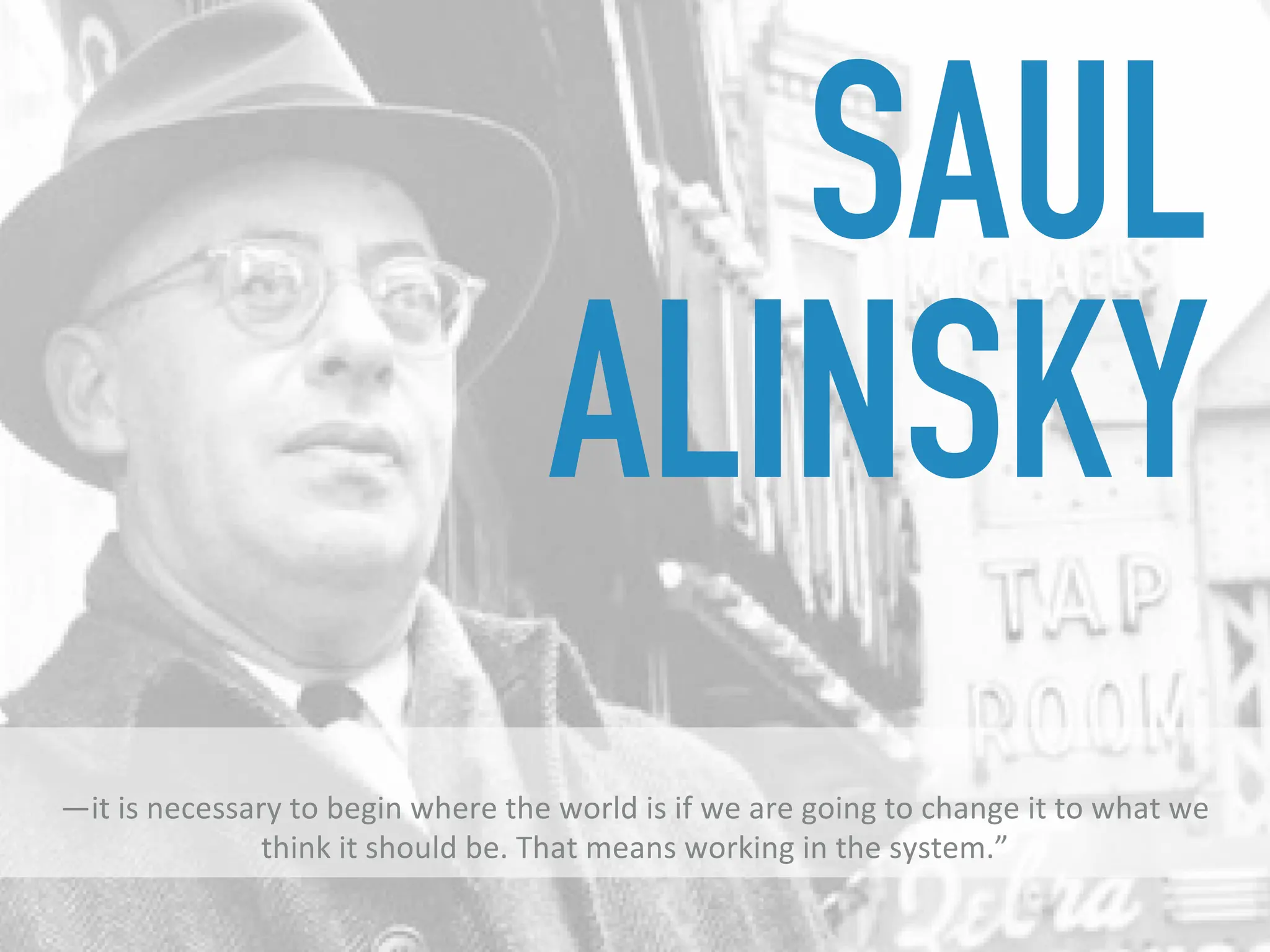 —it is necessary to begin where the world is if we are going to change it to what we
think it should be. That means working in the system.”
SAUL
ALINSKY
 