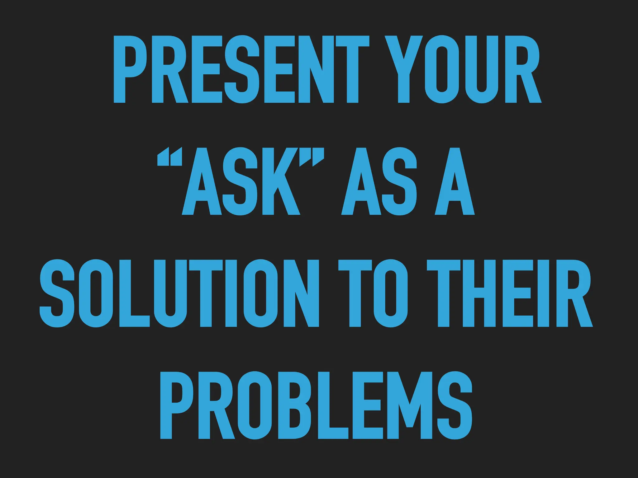 PRESENT YOUR
“ASK” AS A
SOLUTION TO THEIR
PROBLEMS
 