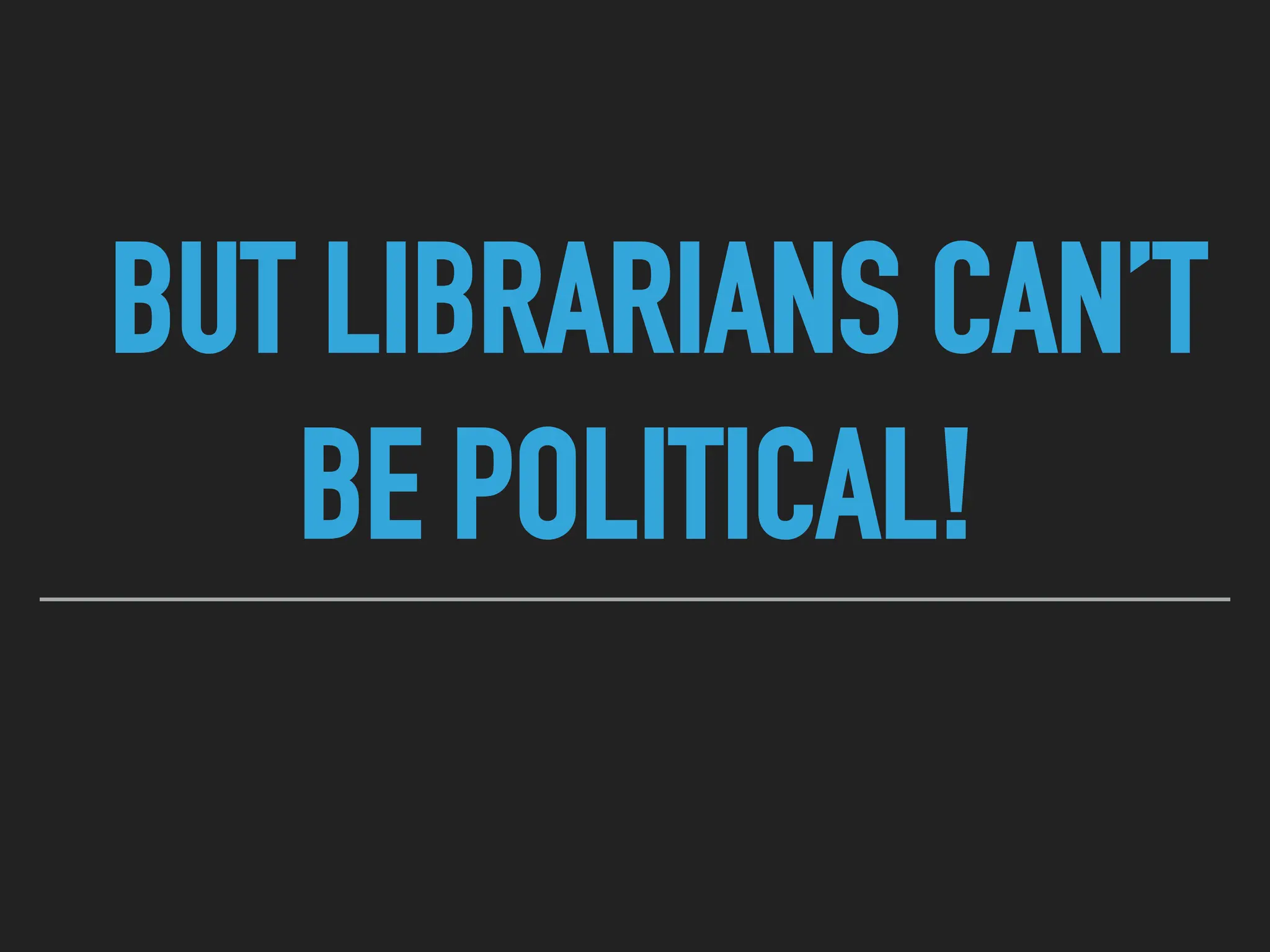 BUT LIBRARIANS CAN’T
BE POLITICAL!
 