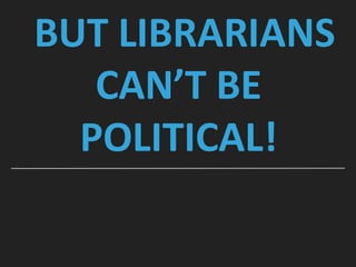 BUT LIBRARIANS
CAN’T BE
POLITICAL!
 