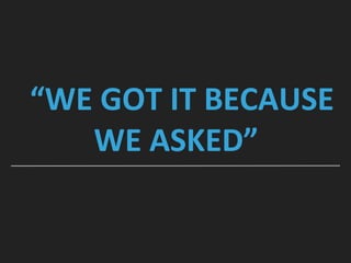 “WE GOT IT BECAUSE
WE ASKED”
 