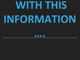 WITH THIS
INFORMATION
….
 