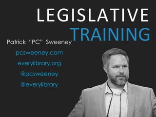 LEGISLATIVE
TRAINING
Patrick “PC” Sweeney
pcsweeney.com
everylibrary.org
@pcsweeney
@everylibrary
 