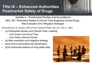 Title IX – Enhanced Authorities Postmarket Safety of Drugs <ul><li>Subtitle A - Postmarket Studies and Surveillance </li><...