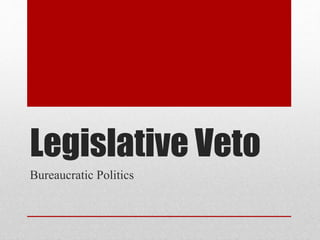 Legislative Veto
Bureaucratic Politics
 