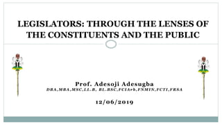 Prof. Adesoji Adesugba
D B A , M B A , M S C , L L . B , B L . B S C , F C I A r b , F N M I N , F C T I , F R S A
12/06/2019
LEGISLATORS: THROUGH THE LENSES OF
THE CONSTITUENTS AND THE PUBLIC
 