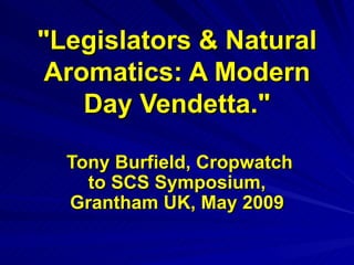 "Legislators & Natural
 Aromatics: A Modern
    Day Vendetta."

  Tony Burfield, Cropwatch
    to SCS Symposium,
  Grantham UK, May 2009
 