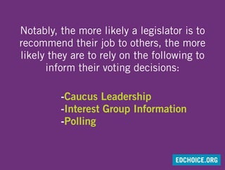 Notably, the more likely a legislator is to
recommend their job to others, the more
likely they are to rely on the following to
inform their voting decisions:
-Caucus Leadership
-Interest Group Information
-Polling
EDCHOICE.ORG
 