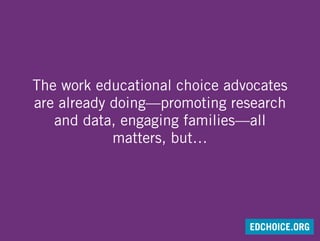 The work educational choice advocates
are already doing—promoting research
and data, engaging families—all
matters, but…
EDCHOICE.ORG
 