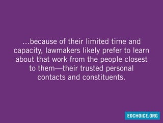 …because of their limited time and
capacity, lawmakers likely prefer to learn
about that work from the people closest
to them—their trusted personal
contacts and constituents.
EDCHOICE.ORG
 