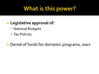  Legislative approval of:
 National Budgets
 Tax Policies
 Denial of funds for domestic programs, wars
 