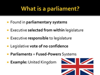 Found in parliamentary systems
 Executive selected from within legislature
 Executive responsible to legislature
 Legislative vote of no confidence
 Parliaments = Fused-Powers Systems
 Example: United Kingdom
 