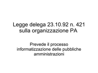 Legge delega 23.10.92 n. 421 sulla organizzazione PA  Prevede il processo informatizzazione delle pubbliche amministrazioni 