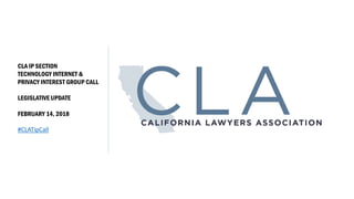 CLA IP SECTION
TECHNOLOGY INTERNET &
PRIVACY INTEREST GROUP CALL
LEGISLATIVE UPDATE
FEBRUARY 14, 2018
#CLATipCall
 
