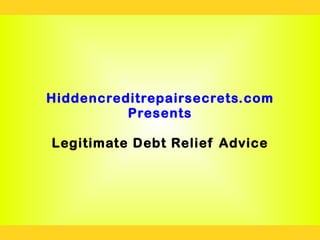 Hiddencreditrepairsecrets.com
          Presents

Legitimate Debt Relief Advice
 