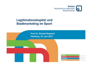 Legitimationskapital und
Stadtmarketing im Sport
Prof. Dr. Ronald Wadsack
Hamburg, 18. Juni 2013
 