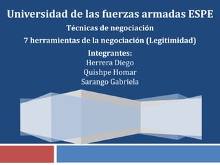 Universidad de las fuerzas armadas ESPE
              Técnicas de negociación
   7 herramientas de la negociación (Legitimidad)
                    Integrantes:
                    Herrera Diego
                   Quishpe Homar
                  Sarango Gabriela
 