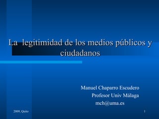 La  legitimidad de los medios públicos y ciudadanos Manuel Chaparro Escudero Profesor Univ Málaga [email_address] 2009, Quito 