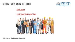 MODULO
LEGISLACION LABORAL
Mg. Jorge Quijandria Ascencio
ESCUELA EMPRESARIAL DEL PERÚ
 