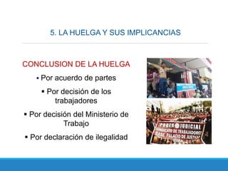 5. LA HUELGA Y SUS IMPLICANCIAS
CONCLUSION DE LA HUELGA
 Por acuerdo de partes
 Por decisión de los
trabajadores
 Por decisión del Ministerio de
Trabajo
 Por declaración de ilegalidad
 