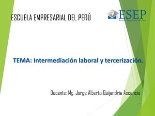 TEMA: Intermediación laboral y tercerización.
ESCUELA EMPRESARIAL DEL PERÚ
Docente: Mg. Jorge Alberto Quijandria Ascencio
.
 