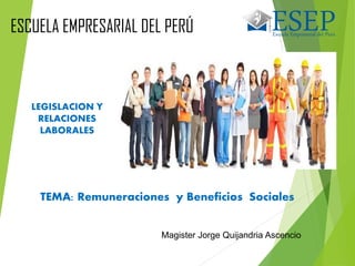 LEGISLACION Y
RELACIONES
LABORALES
Magister Jorge Quijandria Ascencio
TEMA: Remuneraciones y Beneficios Sociales
ESCUELA EMPRESARIAL DEL PERÚ
 