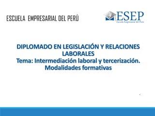 DIPLOMADO EN LEGISLACIÓN Y RELACIONES
LABORALES
Tema: Intermediación laboral y tercerización.
Modalidades formativas
ESCUELA EMPRESARIAL DEL PERÚ
.
 