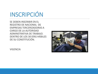 INSCRIPCIÓN
SE DEBEN INSCRIBIR EN EL
REGISTRO DE NACIONAL DE
EMPRESAS TERCERIZADORAS A
CARGO DE LA AUTORIDAD
ADMINSTRATIVA DE TRABAJO.
DENTRO DE LOS 30 DÍAS HÁBILES
DE SU CONSTITUCIÓN.
VIGENCIA
 