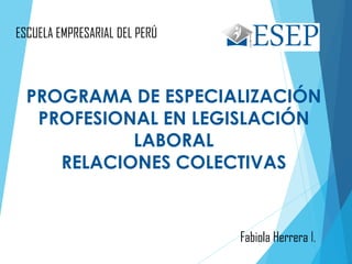 PROGRAMA DE ESPECIALIZACIÓN
PROFESIONAL EN LEGISLACIÓN
LABORAL
RELACIONES COLECTIVAS
1Fabiola Herrera I.
ESCUELA EMPRESARIAL DEL PERÚ
 