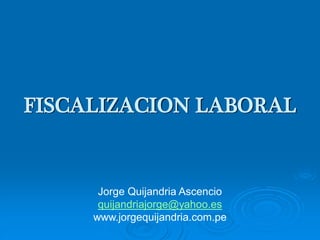 FISCALIZACION LABORAL
Jorge Quijandria Ascencio
quijandriajorge@yahoo.es
www.jorgequijandria.com.pe
 