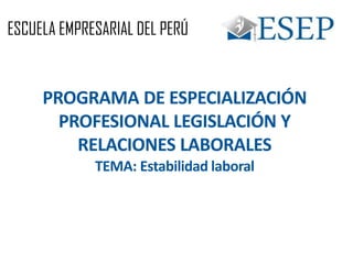 ESCUELA EMPRESARIAL DEL PERÚ
PROGRAMA DE ESPECIALIZACIÓN
PROFESIONAL LEGISLACIÓN Y
RELACIONES LABORALES
TEMA: Estabilidad laboral
 