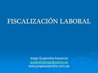 FISCALIZACIÓN LABORAL
Jorge Quijandria Ascencio
quijandriajorge@yahoo.es
www.jorgequijandria.com.pe
 