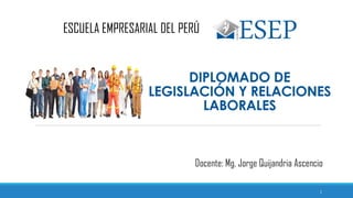 DIPLOMADO DE
LEGISLACIÓN Y RELACIONES
LABORALES
ESCUELA EMPRESARIAL DEL PERÚ
Docente: Mg. Jorge Quijandria Ascencio
1
 