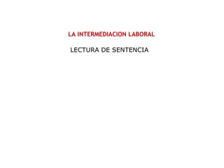 LA INTERMEDIACION LABORAL
LECTURA DE SENTENCIA
 